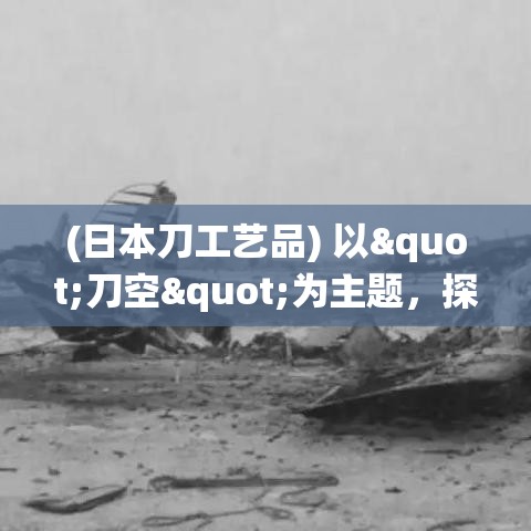 (日本刀工艺品) 以"刀空"为主题，探究日本传统刀艺与现代工艺的融合美学